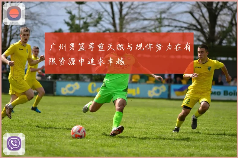 广州男篮尊重天赋与规律努力在有限资源中追求卓越