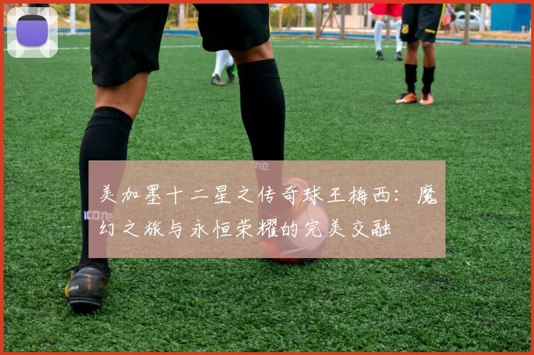 美加墨十二星之传奇球王梅西：魔幻之旅与永恒荣耀的完美交融
