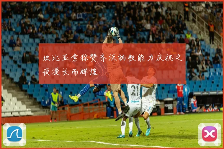 坎比亚索称赞齐沃执教能力庆祝之夜漫长而辉煌