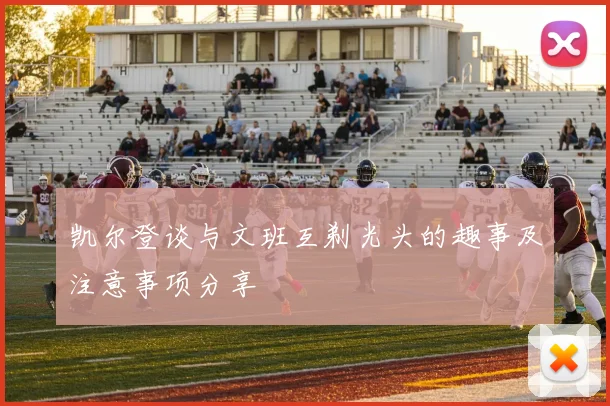 凯尔登谈与文班互剃光头的趣事及注意事项分享