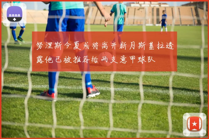 努涅斯今夏或将离开新月斯基拉透露他已被推荐给两支意甲球队