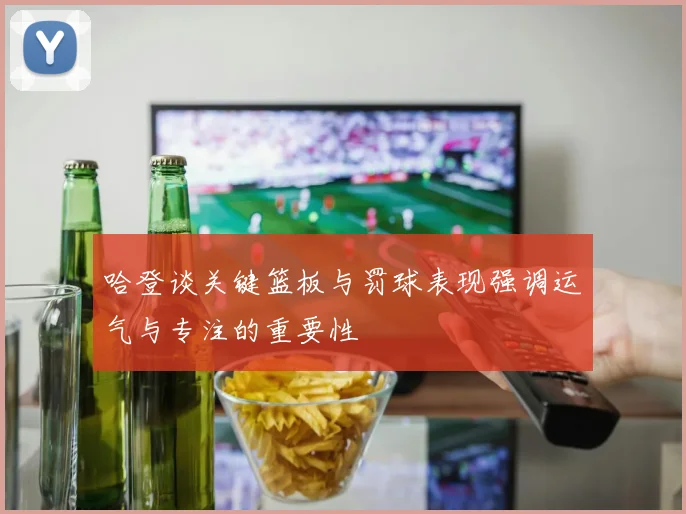 哈登谈关键篮板与罚球表现强调运气与专注的重要性