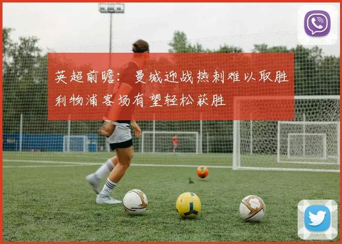 英超前瞻：曼城迎战热刺难以取胜利物浦客场有望轻松获胜