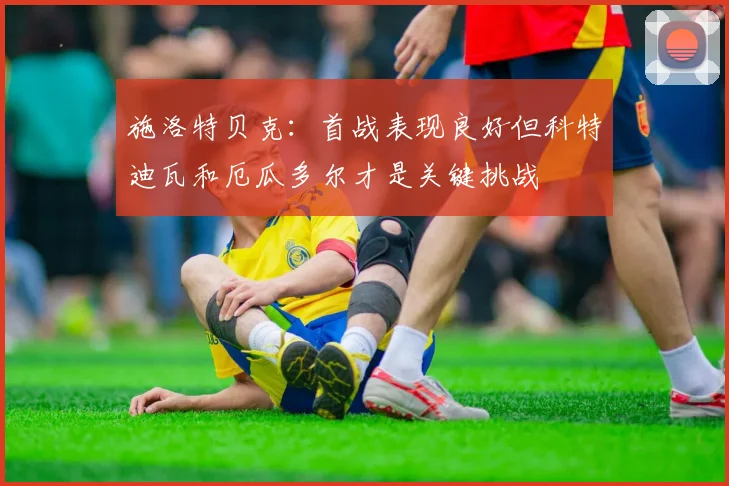 施洛特贝克：首战表现良好但科特迪瓦和厄瓜多尔才是关键挑战