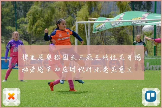 穆里尼奥称国米三冠王地位无可撼动劳塔罗回应时代对比毫无意义