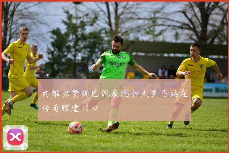 内维尔赞姆巴佩表现如大罗已站在传奇殿堂门口