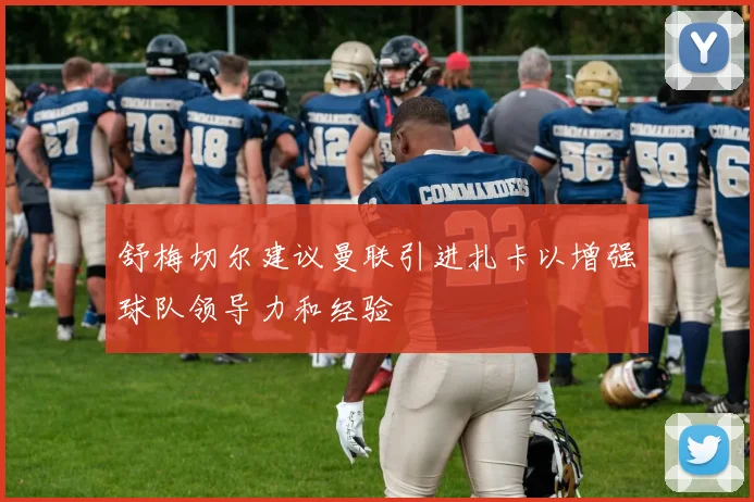 舒梅切尔建议曼联引进扎卡以增强球队领导力和经验