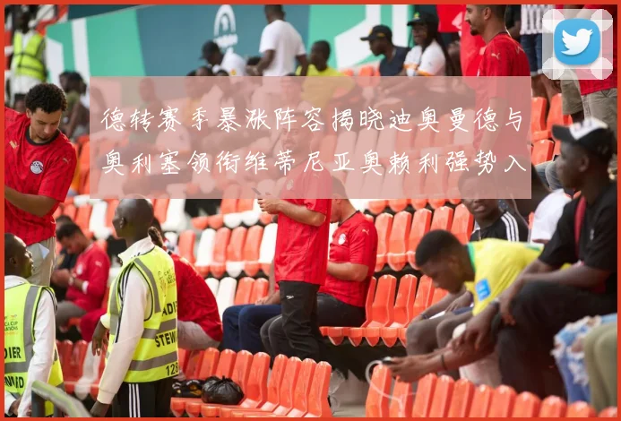 德转赛季暴涨阵容揭晓迪奥曼德与奥利塞领衔维蒂尼亚奥赖利强势入选