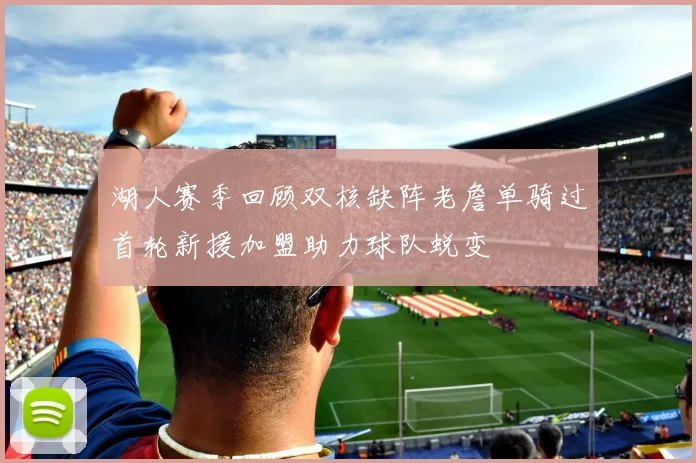 湖人赛季回顾双核缺阵老詹单骑过首轮新援加盟助力球队蜕变