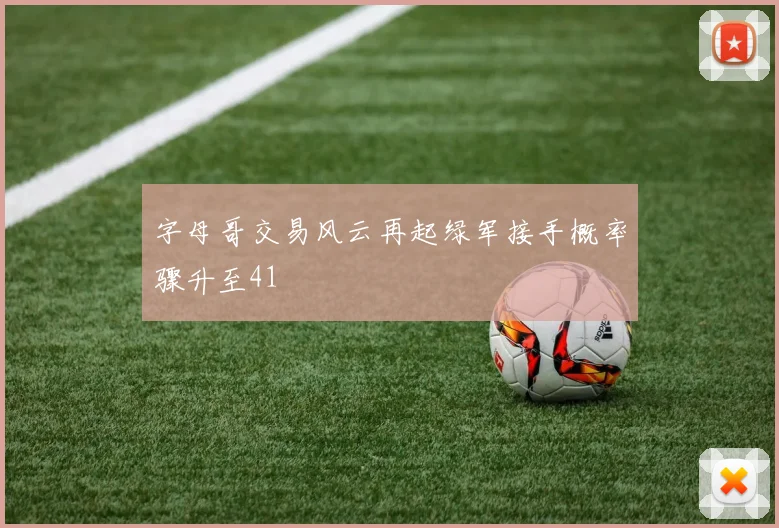 字母哥交易风云再起绿军接手概率骤升至41
