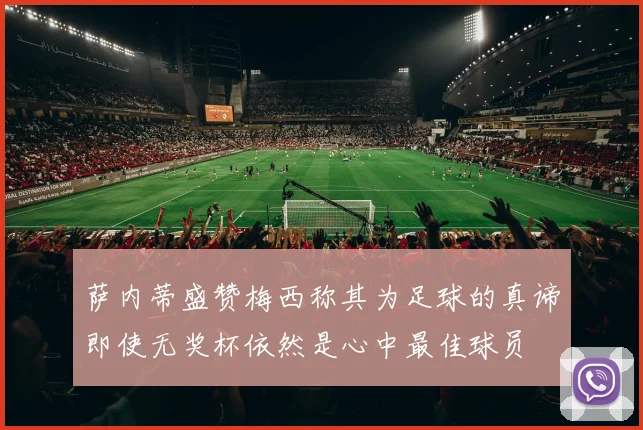 萨内蒂盛赞梅西称其为足球的真谛即使无奖杯依然是心中最佳球员