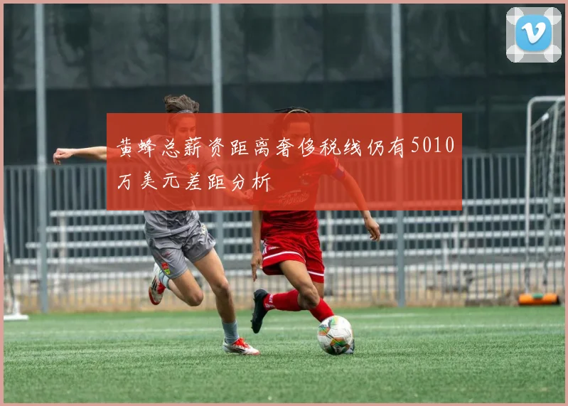 黄蜂总薪资距离奢侈税线仍有5010万美元差距分析