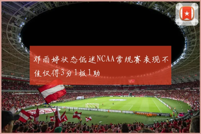 邓雨婷状态低迷NCAA常规赛表现不佳仅得3分1板1助