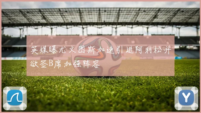 英媒曝尤文图斯加速引进阿利松并欲签B席加强阵容