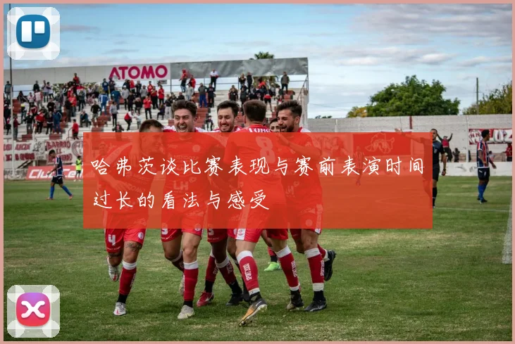 哈弗茨谈比赛表现与赛前表演时间过长的看法与感受