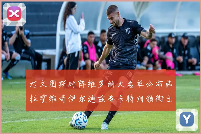 尤文图斯对阵维罗纳大名单公布弗拉霍维奇伊尔迪兹洛卡特利领衔出战