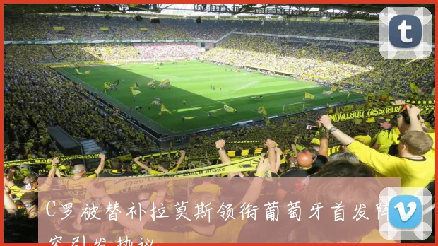 C罗被替补拉莫斯领衔葡萄牙首发阵容引发热议
