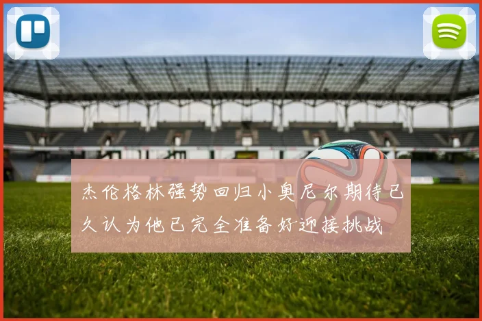 杰伦格林强势回归小奥尼尔期待已久认为他已完全准备好迎接挑战