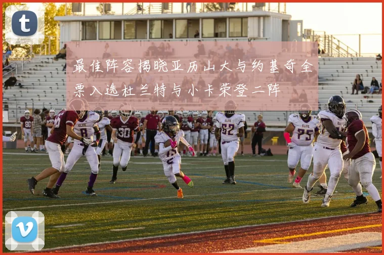 最佳阵容揭晓亚历山大与约基奇全票入选杜兰特与小卡荣登二阵