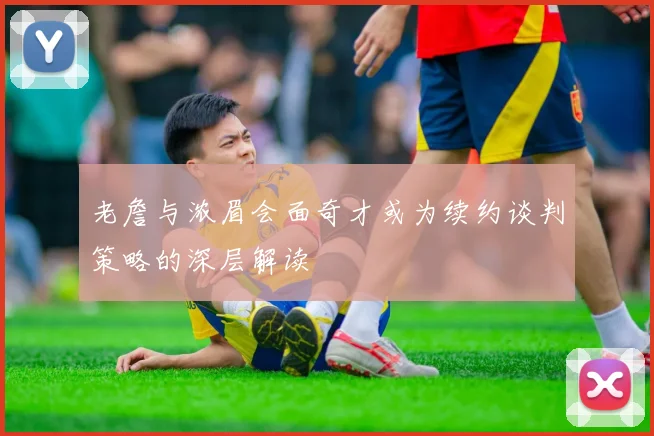 老詹与浓眉会面奇才或为续约谈判策略的深层解读