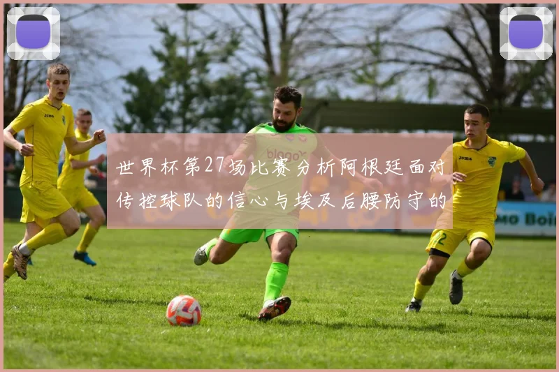 世界杯第27场比赛分析阿根廷面对传控球队的信心与埃及后腰防守的隐患