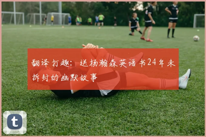 翻译打趣：送杨瀚森英语书24年未拆封的幽默故事