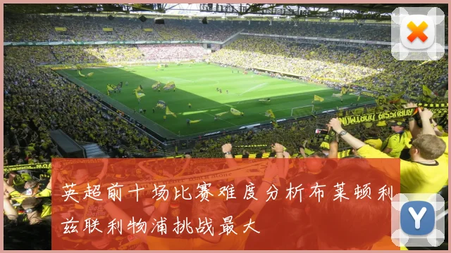 英超前十场比赛难度分析布莱顿利兹联利物浦挑战最大
