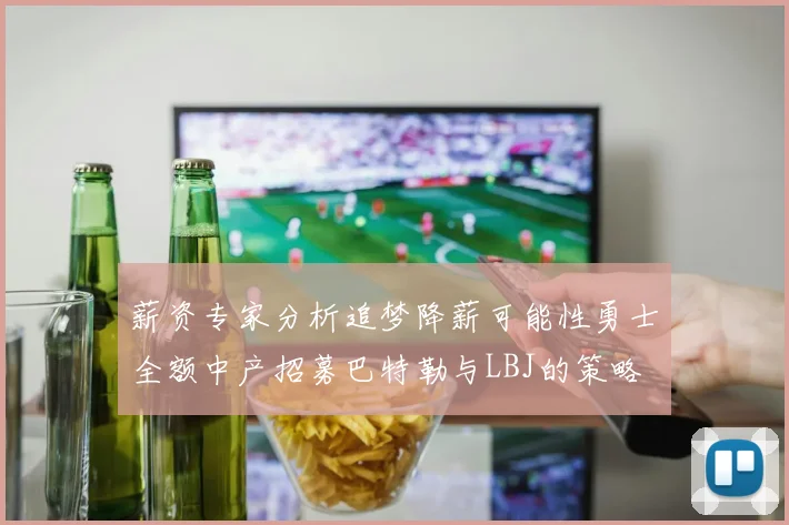 薪资专家分析追梦降薪可能性勇士全额中产招募巴特勒与LBJ的策略