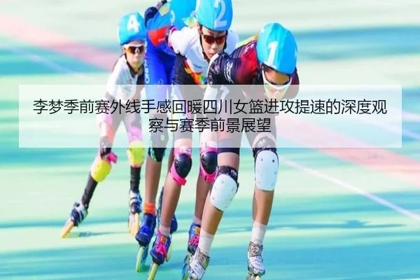 李梦季前赛外线手感回暖四川女篮进攻提速的深度观察与赛季前景展望